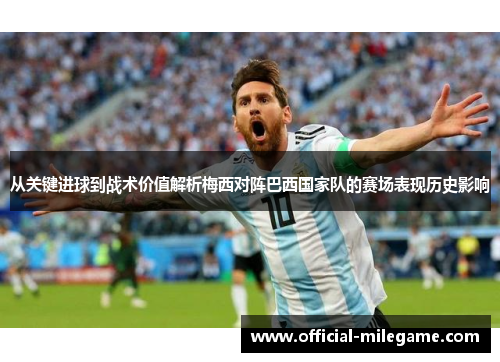 从关键进球到战术价值解析梅西对阵巴西国家队的赛场表现历史影响