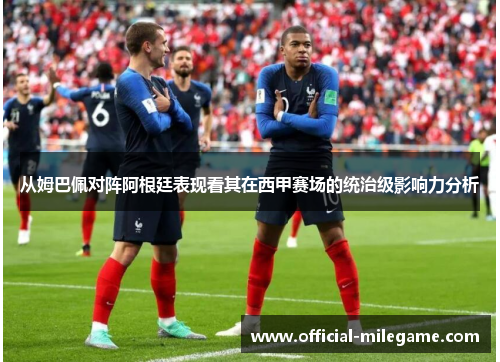 从姆巴佩对阵阿根廷表现看其在西甲赛场的统治级影响力分析 从姆巴佩对阵阿根廷表现看其在西甲赛场的统治级影响力分析