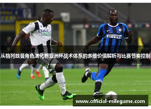 从格列兹曼角色演化看亚洲杯战术体系的多维价值解析与比赛节奏控制 从格列兹曼角色演化看亚洲杯战术体系的多维价值解析与比赛节奏控制