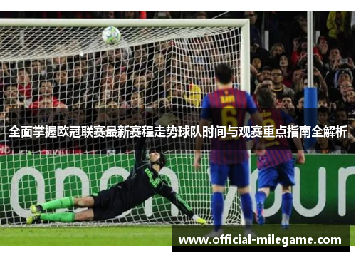 全面掌握欧冠联赛最新赛程走势球队时间与观赛重点指南全解析 全面掌握欧冠联赛最新赛程走势球队时间与观赛重点指南全解析
