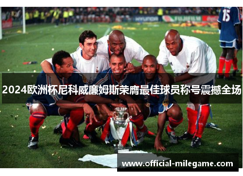 2024欧洲杯尼科威廉姆斯荣膺最佳球员称号震撼全场