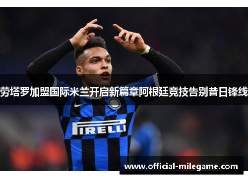 劳塔罗加盟国际米兰开启新篇章阿根廷竞技告别昔日锋线