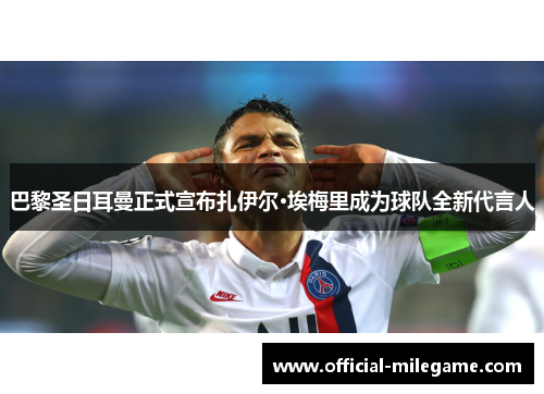 巴黎圣日耳曼正式宣布扎伊尔·埃梅里成为球队全新代言人 巴黎圣日耳曼正式宣布扎伊尔·埃梅里成为球队全新代言人