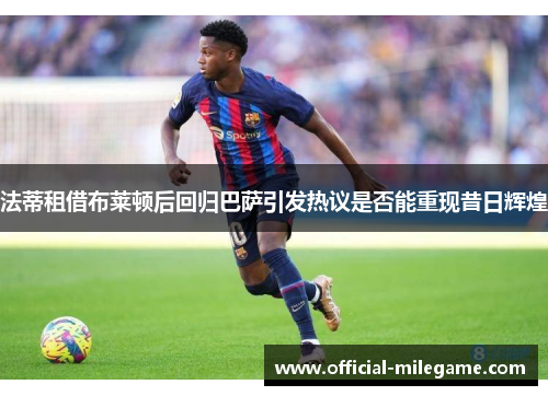 法蒂租借布莱顿后回归巴萨引发热议是否能重现昔日辉煌