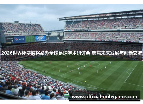 2026世界杯费城将举办全球足球学术研讨会 聚焦未来发展与创新交流