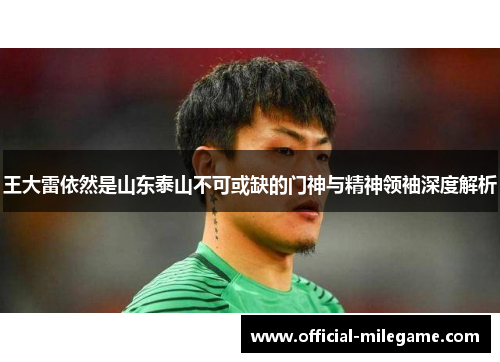 王大雷依然是山东泰山不可或缺的门神与精神领袖深度解析 王大雷依然是山东泰山不可或缺的门神与精神领袖深度解析