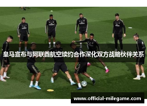 皇马宣布与阿联酋航空续约合作深化双方战略伙伴关系 皇马宣布与阿联酋航空续约合作深化双方战略伙伴关系